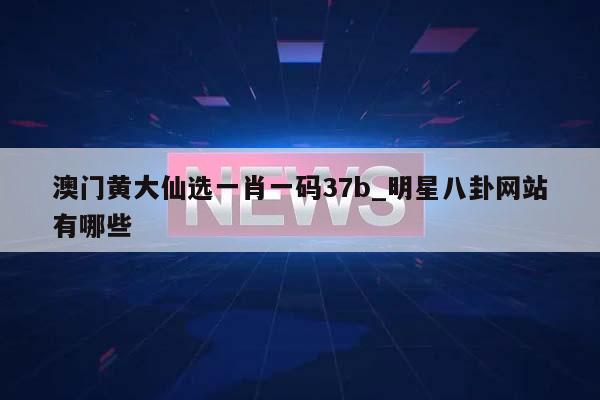 澳门黄大仙选一肖一码37b_明星八卦网站有哪些  第1张