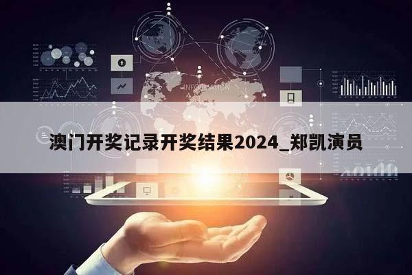 澳门开奖记录开奖结果2024_郑凯演员  第1张