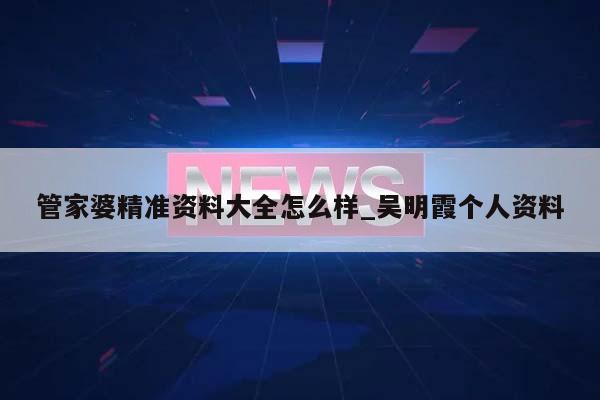 管家婆精准资料大全怎么样_吴明霞个人资料