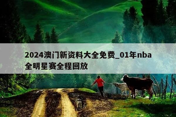 2024澳门新资料大全免费_01年nba全明星赛全程回放