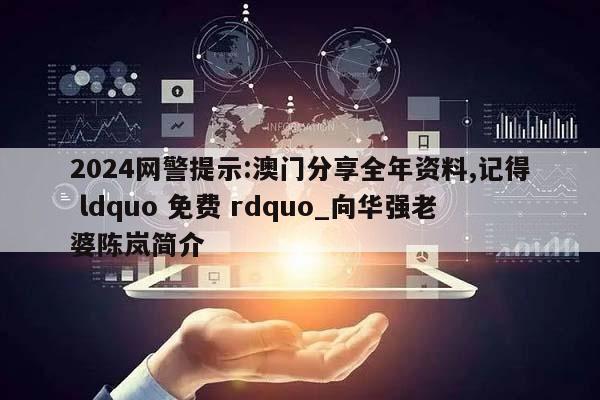 2024网警提示:澳门分享全年资料,记得 ldquo 免费 rdquo_向华强老婆陈岚简介  第1张