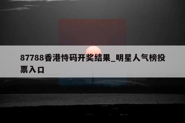 87788香港恃码开奖结果_明星人气榜投票入口  第1张