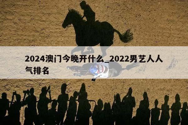 2024澳门今晚开什么_2022男艺人人气排名