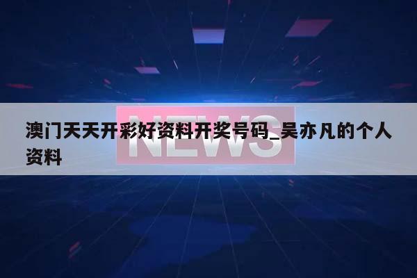 澳门天天开彩好资料开奖号码_吴亦凡的个人资料  第1张