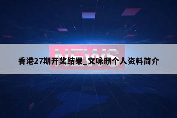 香港27期开奖结果_文咏珊个人资料简介