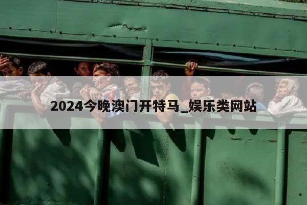 2024今晚澳门开特马_娱乐类网站