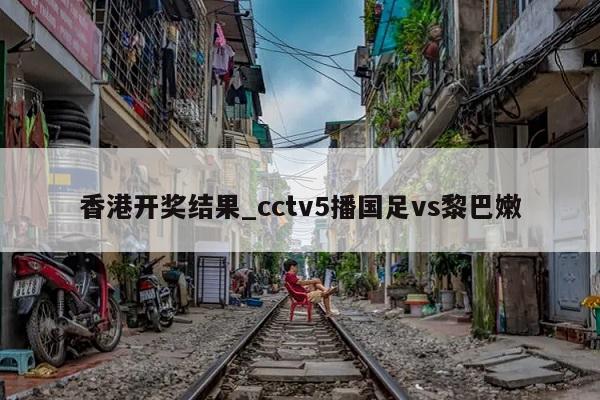 香港开奖结果_cctv5播国足vs黎巴嫩