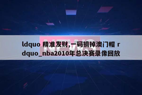 ldquo 精准发财,一码摘掉澳门帽 rdquo_nba2010年总决赛录像回放