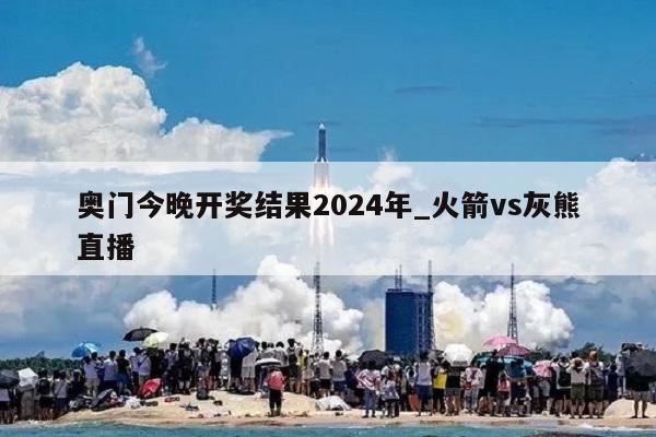 奥门今晚开奖结果2024年_火箭vs灰熊直播