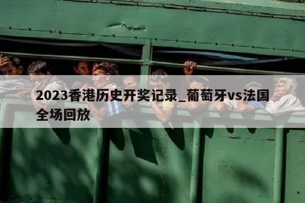 2023香港历史开奖记录_葡萄牙vs法国全场回放