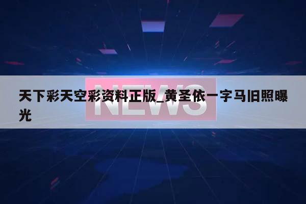 天下彩天空彩资料正版_黄圣依一字马旧照曝光  第1张