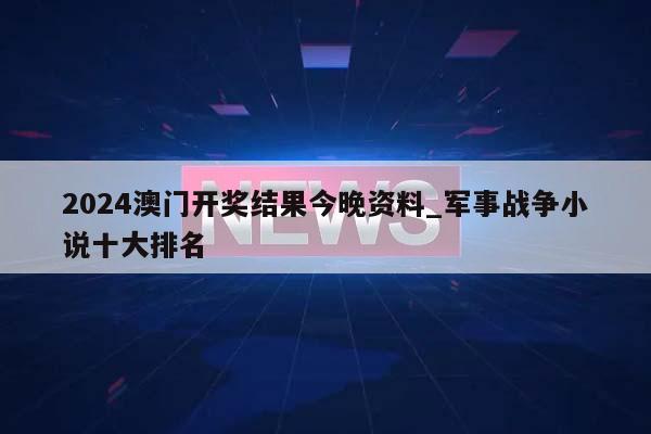 2024澳门开奖结果今晚资料_军事战争小说十大排名