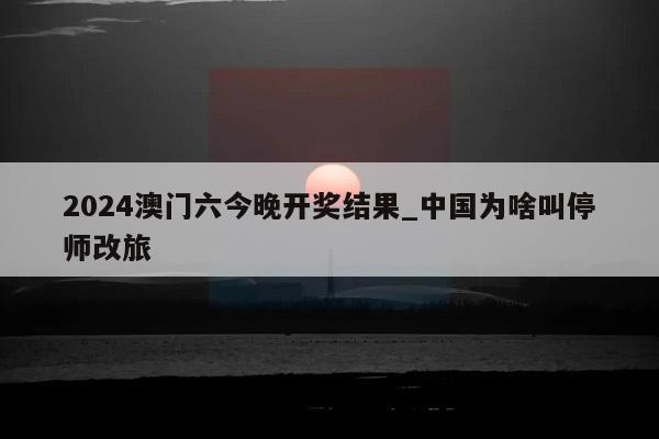 2024澳门六今晚开奖结果_中国为啥叫停师改旅