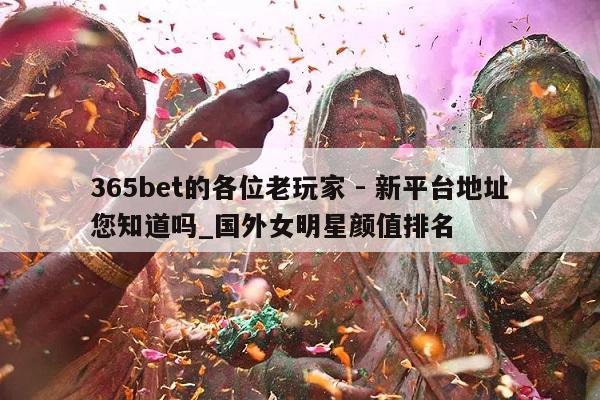 365bet的各位老玩家 - 新平台地址您知道吗_国外女明星颜值排名