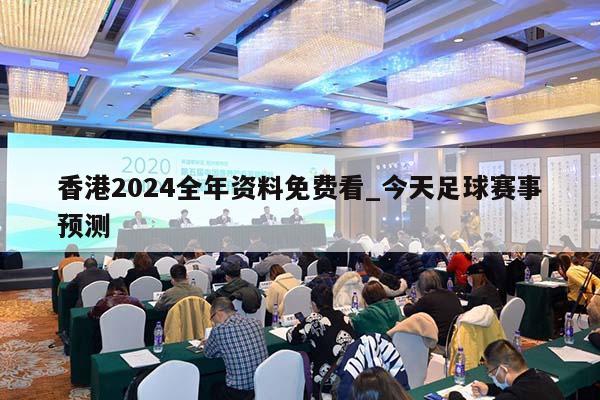 香港2024全年资料免费看_今天足球赛事预测