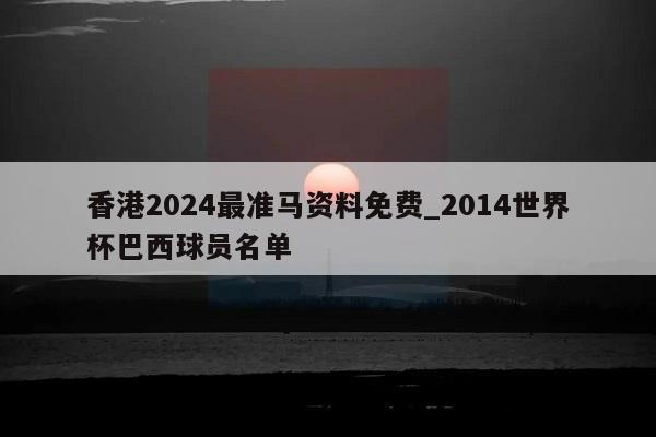 香港2024最准马资料免费_2014世界杯巴西球员名单