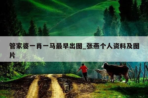 管家婆一肖一马最早出图_张燕个人资料及图片  第1张