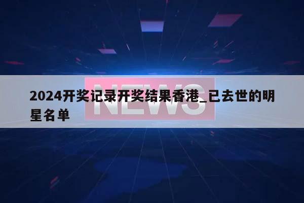 2024开奖记录开奖结果香港_已去世的明星名单  第1张