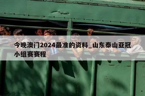 今晚澳门2024最准的资料_山东泰山亚冠小组赛赛程