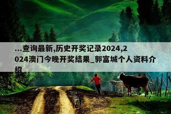 ...查询最新,历史开奖记录2024,2024澳门今晚开奖结果_郭富城个人资料介绍