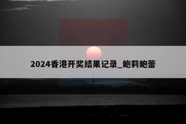 2024香港开奖结果记录_鲍莉鲍蕾  第1张