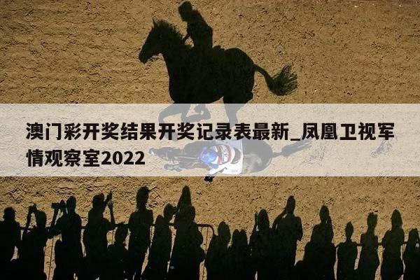 澳门彩开奖结果开奖记录表最新_凤凰卫视军情观察室2022