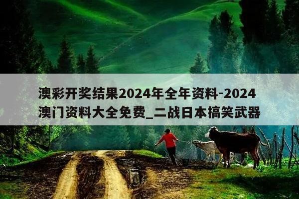 澳彩开奖结果2024年全年资料-2024澳门资料大全免费_二战日本搞笑武器