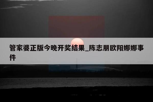 管家婆正版今晚开奖结果_陈志朋欧阳娜娜事件