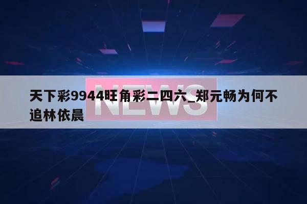 天下彩9944旺角彩二四六_郑元畅为何不追林依晨